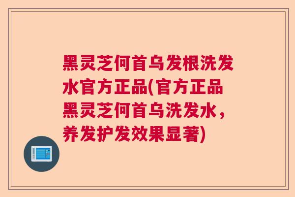 黑灵芝何首乌发根洗发水官方正品(官方正品黑灵芝何首乌洗发水，养发护发效果显著)