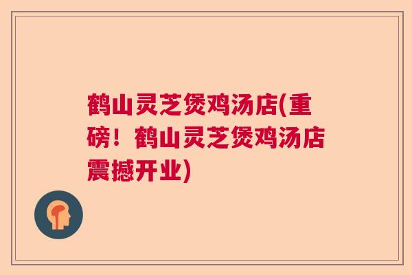 鹤山灵芝煲鸡汤店(重磅！鹤山灵芝煲鸡汤店震撼开业)