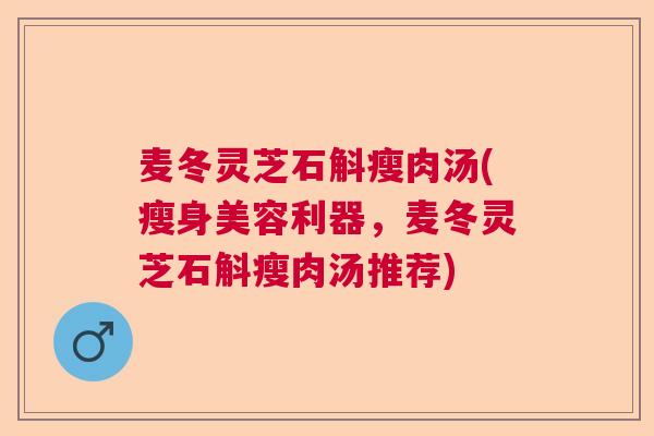麦冬灵芝石斛瘦肉汤(瘦身美容利器，麦冬灵芝石斛瘦肉汤推荐)