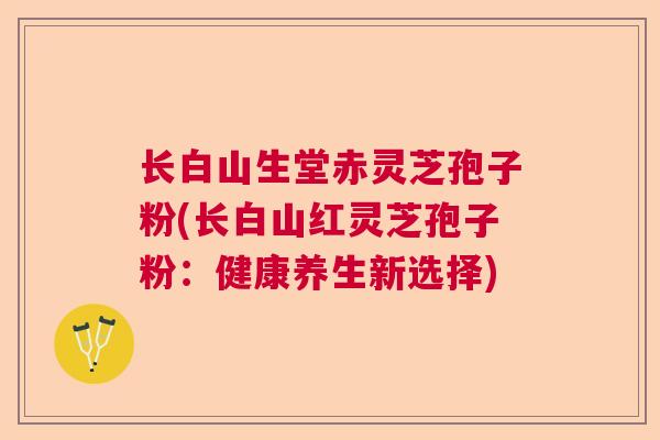 长白山生堂赤灵芝孢子粉(长白山红灵芝孢子粉：健康养生新选择)