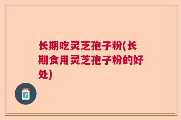 长期吃灵芝孢子粉(长期食用灵芝孢子粉的好处)