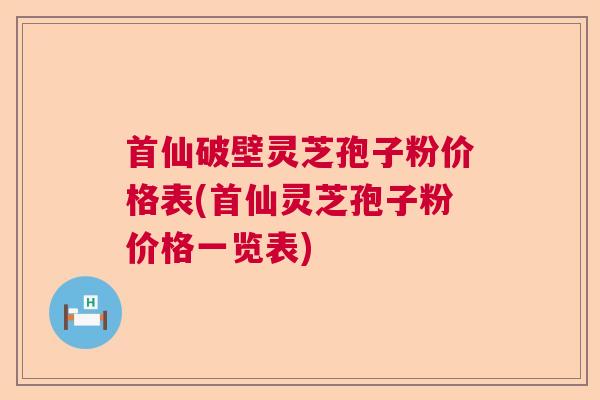 首仙破壁灵芝孢子粉价格表(首仙灵芝孢子粉价格一览表)