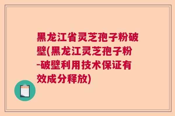 黑龙江省灵芝孢子粉破壁(黑龙江灵芝孢子粉-破壁利用技术保证有效成分释放)
