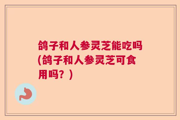 鸽子和人参灵芝能吃吗(鸽子和人参灵芝可食用吗？)