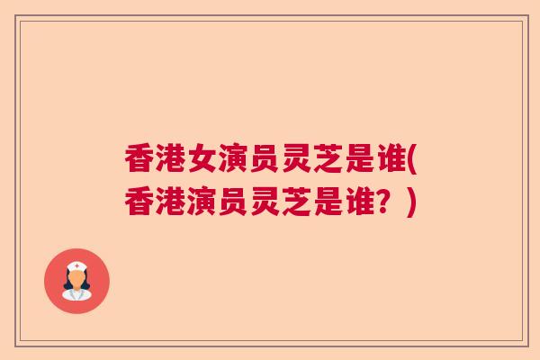 香港女演员灵芝是谁(香港演员灵芝是谁？)