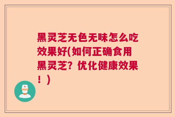 黑灵芝无色无味怎么吃效果好(如何正确食用黑灵芝？优化健康效果！)