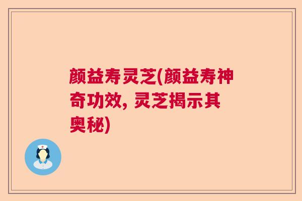 颜益寿灵芝(颜益寿神奇功效, 灵芝揭示其奥秘)
