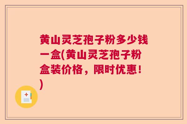 黄山灵芝孢子粉多少钱一盒(黄山灵芝孢子粉盒装价格，限时优惠！)