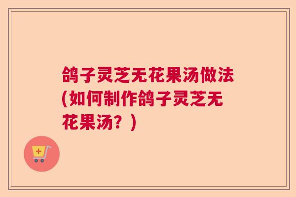 鸽子灵芝无花果汤做法(如何制作鸽子灵芝无花果汤？)