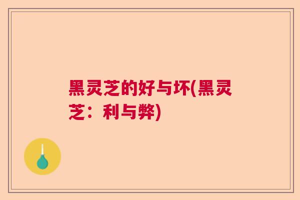 黑灵芝的好与坏(黑灵芝：利与弊)
