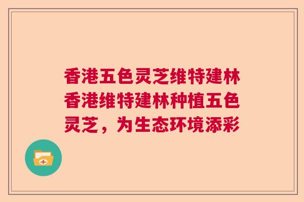 香港五色灵芝维特建林香港维特建林种植五色灵芝，为生态环境添彩