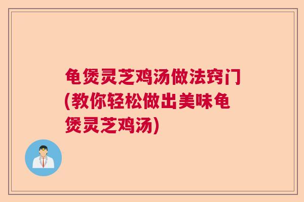 龟煲灵芝鸡汤做法窍门(教你轻松做出美味龟煲灵芝鸡汤)