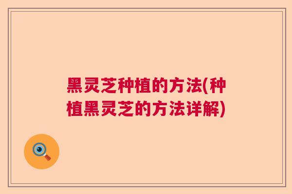 黑灵芝种植的方法(种植黑灵芝的方法详解)