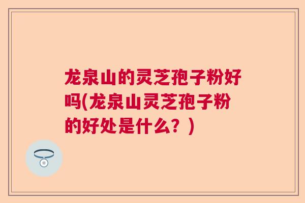 龙泉山的灵芝孢子粉好吗(龙泉山灵芝孢子粉的好处是什么？)