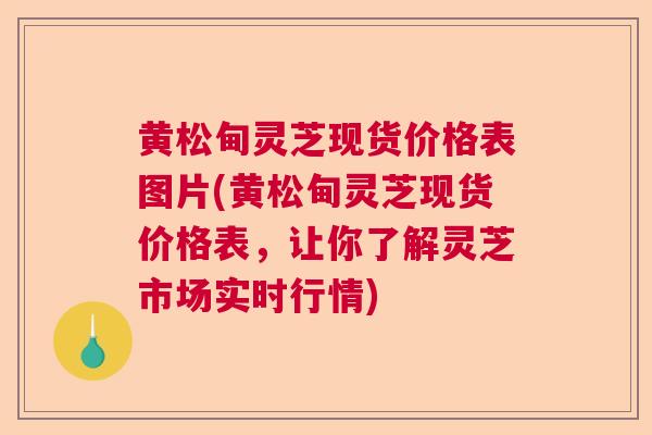黄松甸灵芝现货价格表图片(黄松甸灵芝现货价格表，让你了解灵芝市场实时行情)