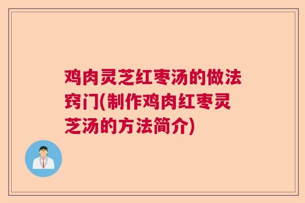 鸡肉灵芝红枣汤的做法窍门(制作鸡肉红枣灵芝汤的方法简介)