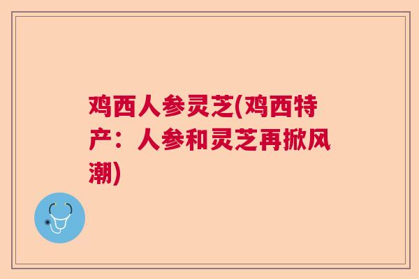 鸡西人参灵芝(鸡西特产：人参和灵芝再掀风潮)