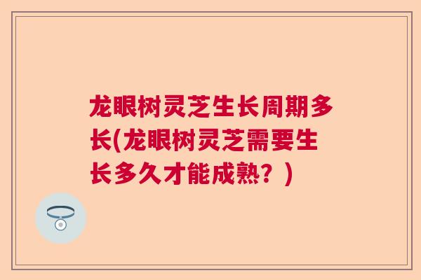 龙眼树灵芝生长周期多长(龙眼树灵芝需要生长多久才能成熟？)