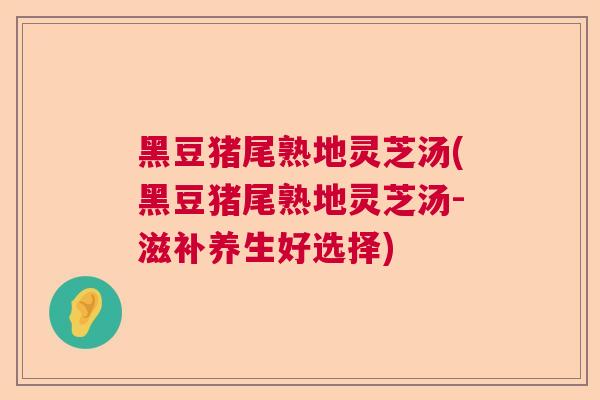 黑豆猪尾熟地灵芝汤(黑豆猪尾熟地灵芝汤-滋补养生好选择)
