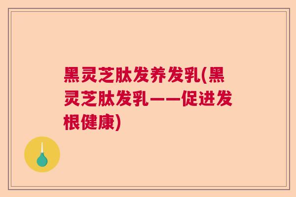黑灵芝肽发养发乳(黑灵芝肽发乳——促进发根健康)