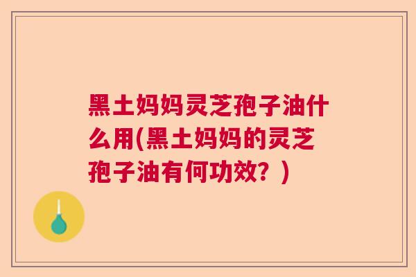黑土妈妈灵芝孢子油什么用(黑土妈妈的灵芝孢子油有何功效？)