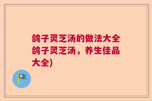 鸽子灵芝汤的做法大全鸽子灵芝汤，养生佳品大全)
