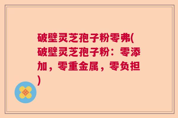 破壁灵芝孢子粉零弗(破壁灵芝孢子粉：零添加，零重金属，零负担)