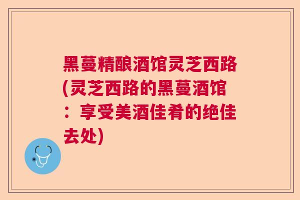 黑蔓精酿酒馆灵芝西路(灵芝西路的黑蔓酒馆：享受美酒佳肴的绝佳去处)