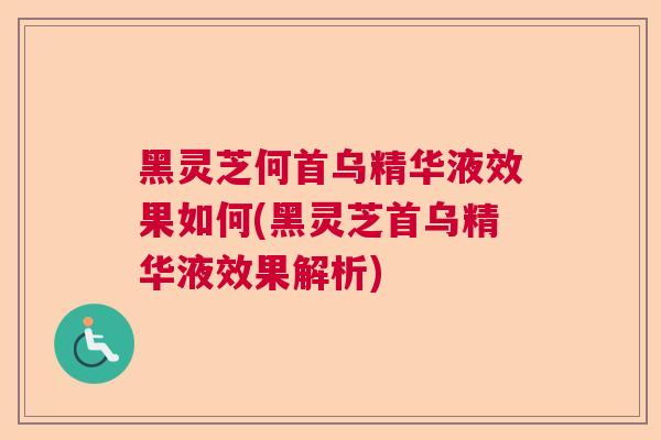 黑灵芝何首乌精华液效果如何(黑灵芝首乌精华液效果解析)