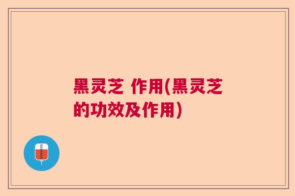 黑灵芝 作用(黑灵芝的功效及作用)