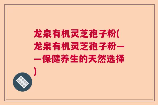 龙泉有机灵芝孢子粉(龙泉有机灵芝孢子粉——保健养生的天然选择)
