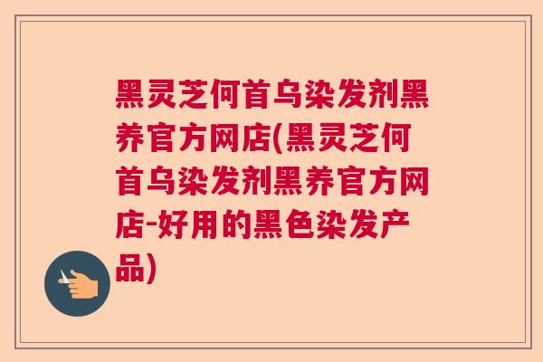 黑灵芝何首乌染发剂黑养官方网店(黑灵芝何首乌染发剂黑养官方网店-好用的黑色染发产品)