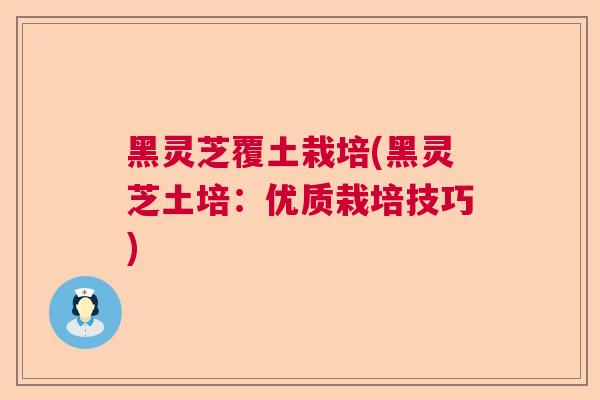 黑灵芝覆土栽培(黑灵芝土培：优质栽培技巧)