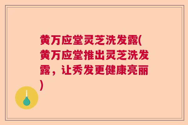 黄万应堂灵芝洗发露(黄万应堂推出灵芝洗发露，让秀发更健康亮丽)