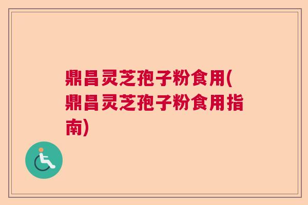 鼎昌灵芝孢子粉食用(鼎昌灵芝孢子粉食用指南)
