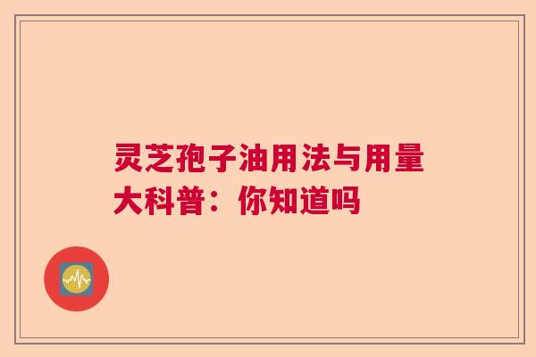 灵芝孢子油用法与用量大科普：你知道吗