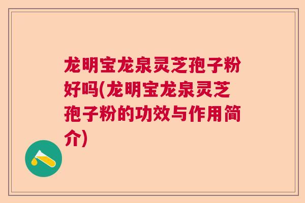 龙明宝龙泉灵芝孢子粉好吗(龙明宝龙泉灵芝孢子粉的功效与作用简介)