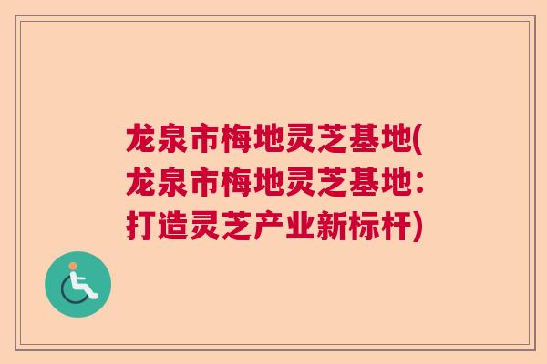 龙泉市梅地灵芝基地(龙泉市梅地灵芝基地：打造灵芝产业新标杆)