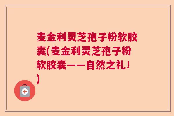 麦金利灵芝孢子粉软胶囊(麦金利灵芝孢子粉软胶囊——自然之礼！)