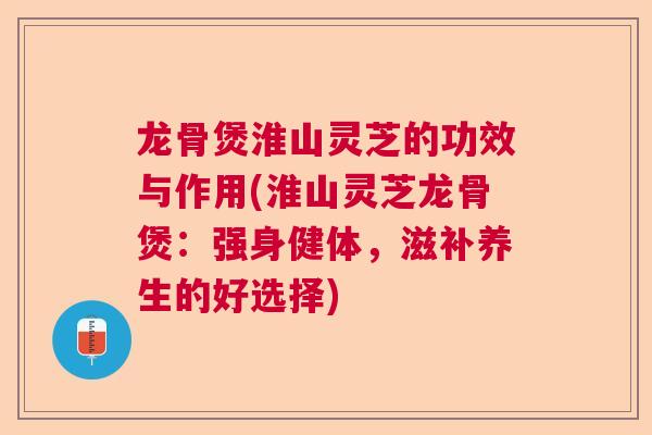 龙骨煲淮山灵芝的功效与作用(淮山灵芝龙骨煲：强身健体，滋补养生的好选择)