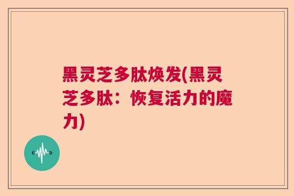 黑灵芝多肽焕发(黑灵芝多肽：恢复活力的魔力)