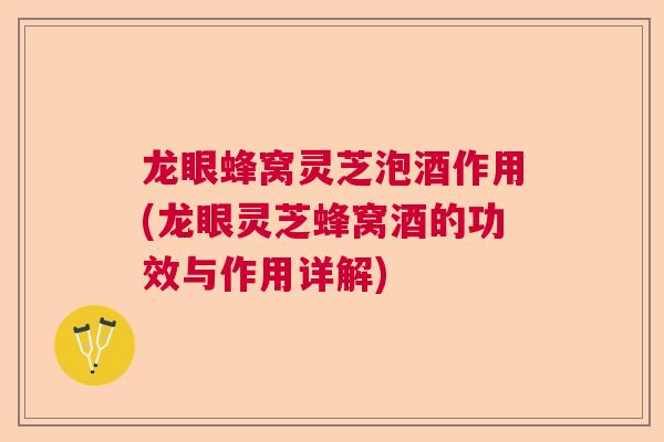龙眼蜂窝灵芝泡酒作用(龙眼灵芝蜂窝酒的功效与作用详解)