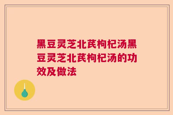 黑豆灵芝北芪枸杞汤黑豆灵芝北芪枸杞汤的功效及做法