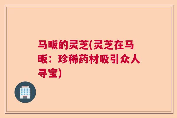 马畈的灵芝(灵芝在马畈：珍稀药材吸引众人寻宝)