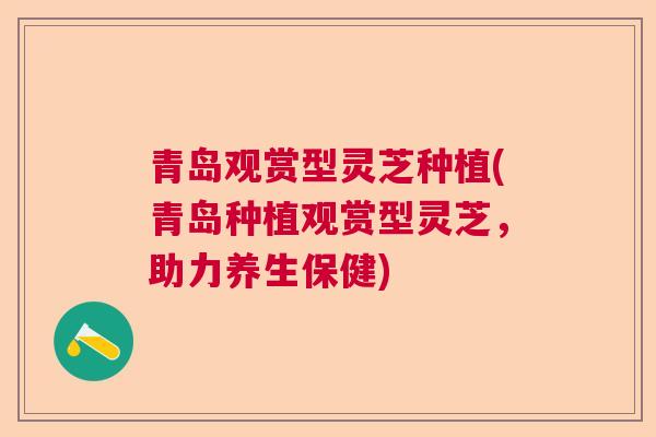 青岛观赏型灵芝种植(青岛种植观赏型灵芝，助力养生保健)