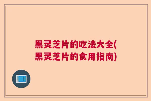 黑灵芝片的吃法大全(黑灵芝片的食用指南)