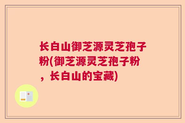 长白山御芝源灵芝孢子粉(御芝源灵芝孢子粉，长白山的宝藏)