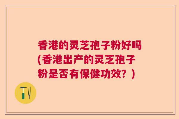 香港的灵芝孢子粉好吗(香港出产的灵芝孢子粉是否有保健功效？)