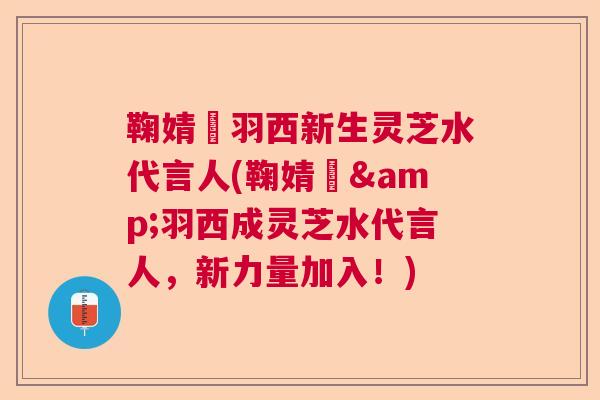 鞠婧祎羽西新生灵芝水代言人(鞠婧祎&羽西成灵芝水代言人，新力量加入！)
