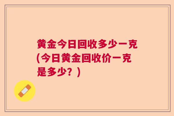 黄金今日回收多少一克(今日黄金回收价一克是多少？)